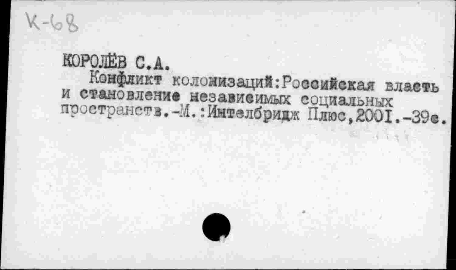 ﻿
КОРОЛЁВ С.А.
и Л25$лик’ К0Л0йизаций;Российская власть и становление независимых социальных пространств.-И.:Имтелбридж Плюс,2001.-39®.